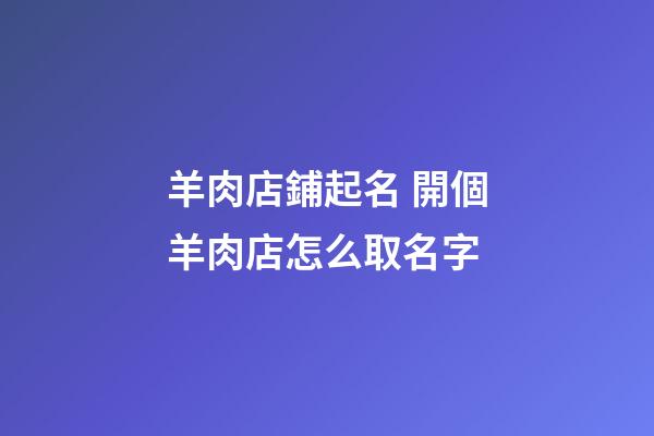 羊肉店鋪起名 開個羊肉店怎么取名字-第1張-店鋪起名-玄機派